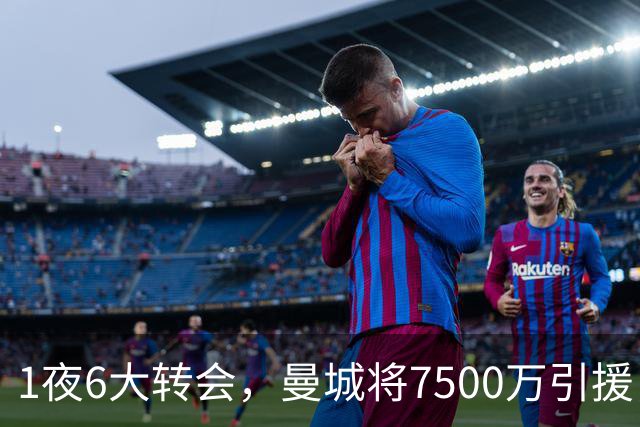 1夜6大转会，曼城将7500万引援，热刺二连签，纽卡6500万压轴 尤文350万镑租人